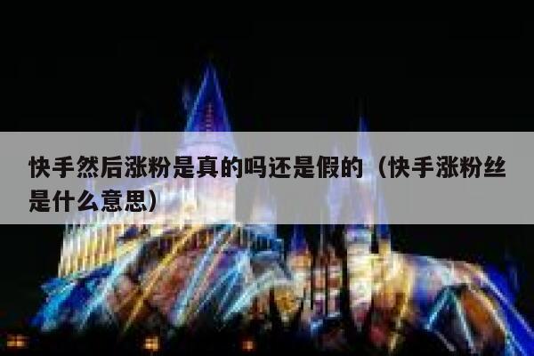 快手然后涨粉是真的吗还是假的（快手涨粉丝是什么意思） 第1张