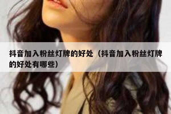 抖音加入粉丝灯牌的好处（抖音加入粉丝灯牌的好处有哪些） 第1张