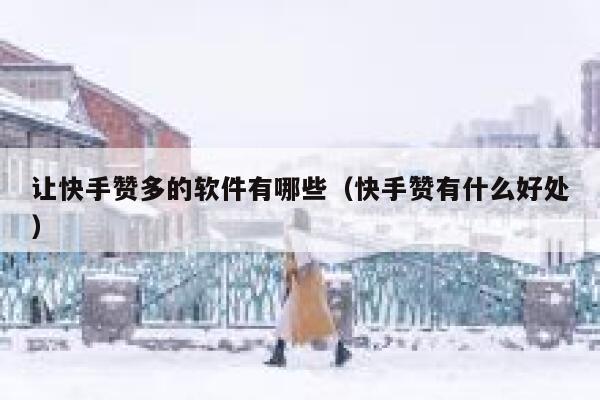 让快手赞多的软件有哪些（快手赞有什么好处） 第1张