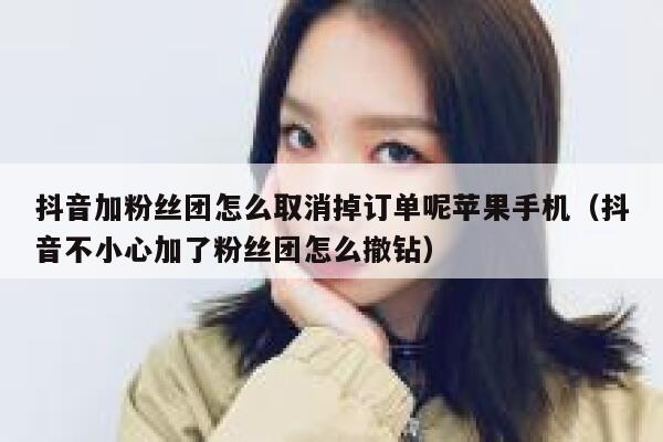 抖音加粉丝团怎么取消掉订单呢苹果手机（抖音不小心加了粉丝团怎么撤钻） 第1张