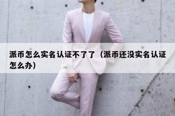 派币怎么实名认证不了了（派币还没实名认证怎么办） 第1张