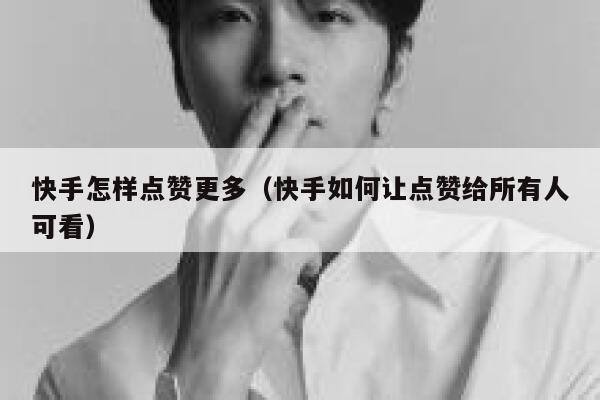 快手怎样点赞更多（快手如何让点赞给所有人可看） 第1张