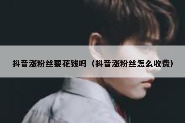 抖音涨粉丝要花钱吗（抖音涨粉丝怎么收费） 第1张