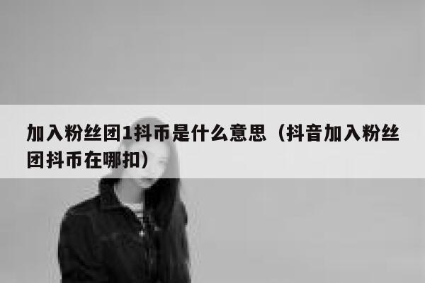 加入粉丝团1抖币是什么意思（抖音加入粉丝团抖币在哪扣） 第1张