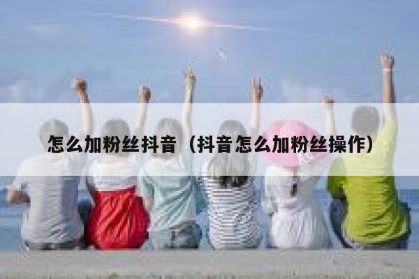 怎么加粉丝抖音（抖音怎么加粉丝操作） 第1张