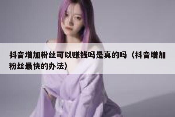 抖音增加粉丝可以赚钱吗是真的吗（抖音增加粉丝最快的办法） 第1张
