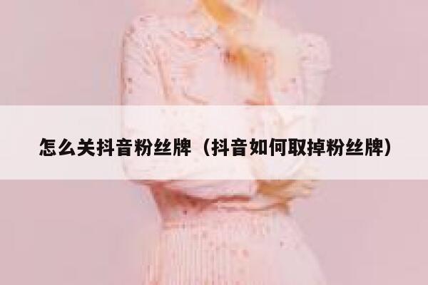 怎么关抖音粉丝牌（抖音如何取掉粉丝牌） 第1张