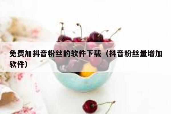 免费加抖音粉丝的软件下载（抖音粉丝量增加软件） 第1张