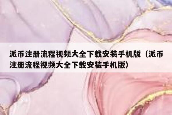 派币注册流程视频大全下载安装手机版（派币注册流程视频大全下载安装手机版） 第1张