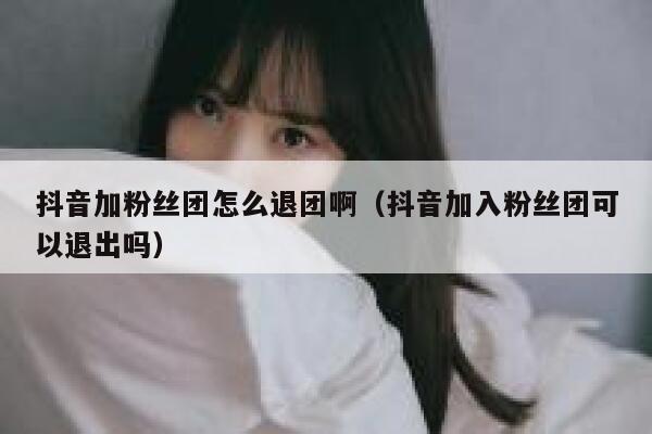抖音加粉丝团怎么退团啊（抖音加入粉丝团可以退出吗） 第1张