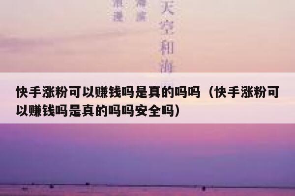 快手涨粉可以赚钱吗是真的吗吗（快手涨粉可以赚钱吗是真的吗吗安全吗） 第1张