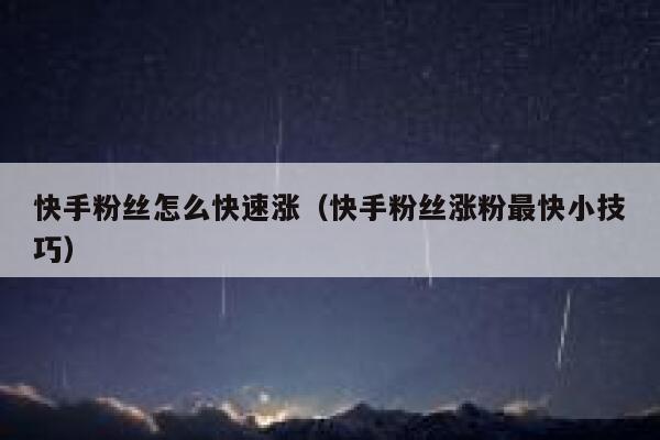快手粉丝怎么快速涨（快手粉丝涨粉最快小技巧） 第1张