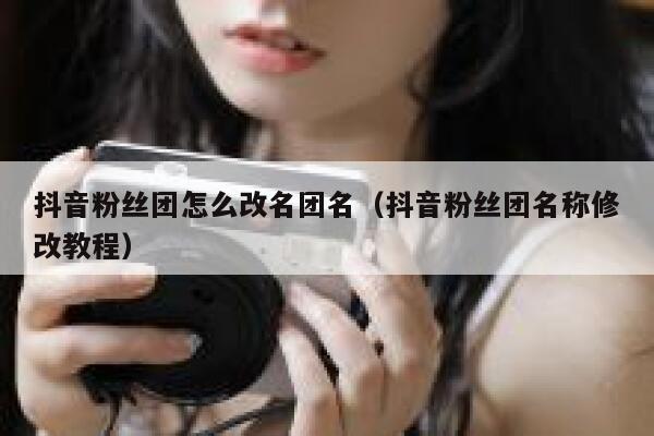 抖音粉丝团怎么改名团名（抖音粉丝团名称修改教程） 第1张