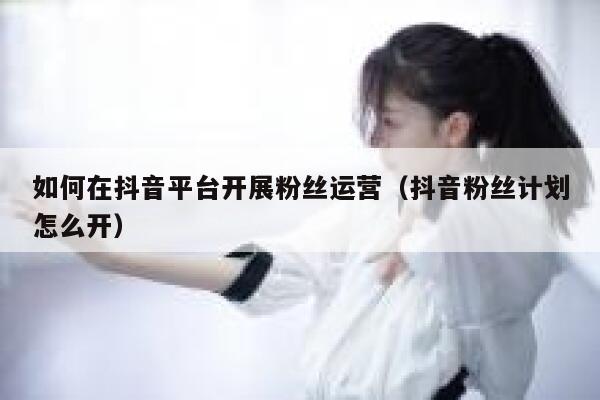 如何在抖音平台开展粉丝运营（抖音粉丝计划怎么开） 第1张