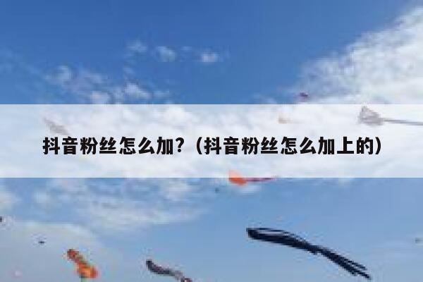 抖音粉丝怎么加?（抖音粉丝怎么加上的） 第1张