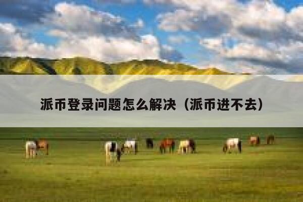 派币登录问题怎么解决（派币进不去） 第1张