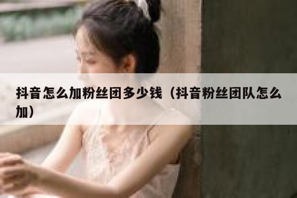 抖音怎么加粉丝团多少钱（抖音粉丝团队怎么加） 第1张