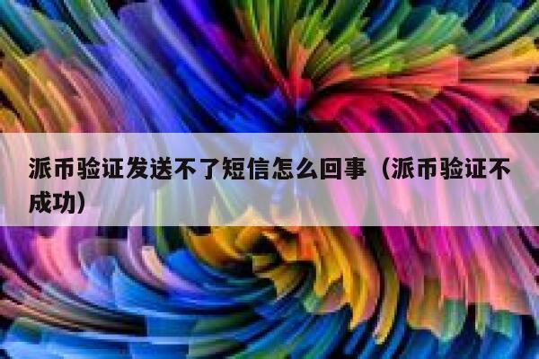 派币验证发送不了短信怎么回事（派币验证不成功） 第1张