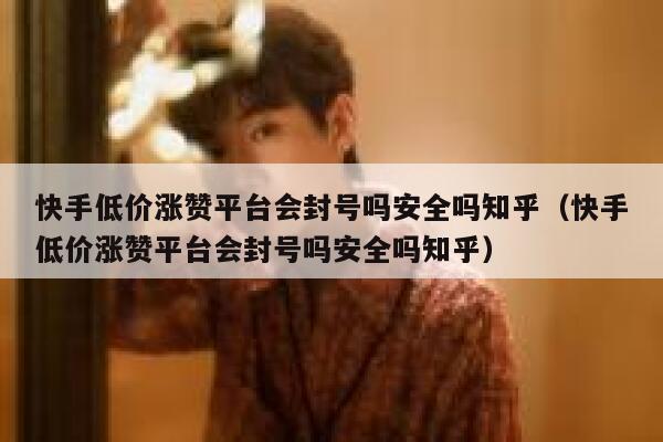 快手低价涨赞平台会封号吗安全吗知乎（快手低价涨赞平台会封号吗安全吗知乎） 第1张