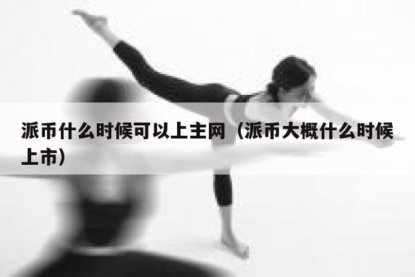 派币什么时候可以上主网(派币大概什么时候上市) 第1张 派币什么时候可以上主网(派币大概什么时候上市) 第1张