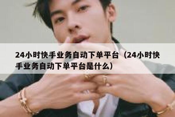 24小时快手业务自动下单平台(24小时快手业务自动下单平台是什么) 第1张 24小时快手业务自动下单平台(24小时快手业务自动下单平台是什么) 第1张