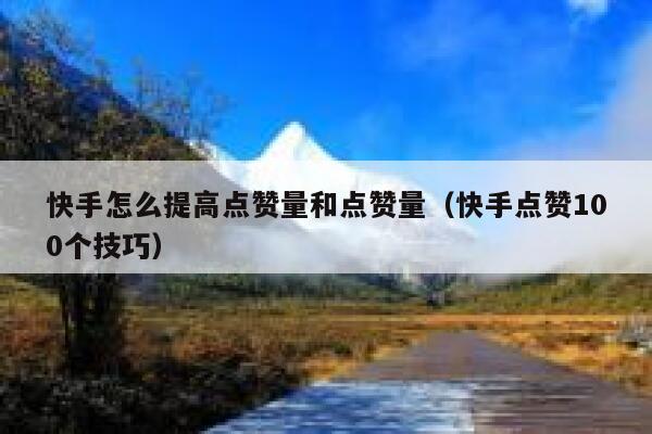 快手怎么提高点赞量和点赞量(快手点赞100个技巧) 第1张 快手怎么提高点赞量和点赞量(快手点赞100个技巧) 第1张