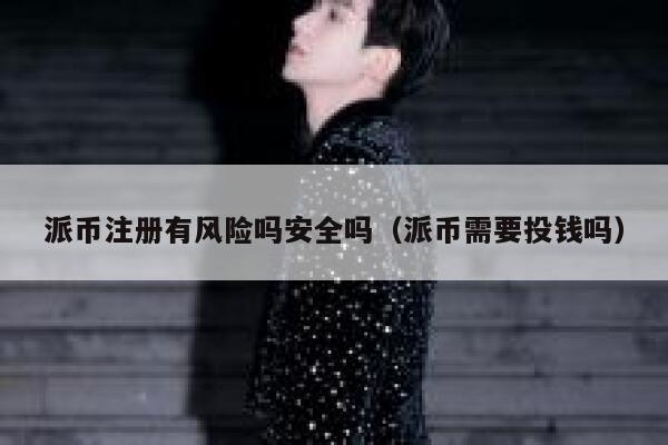派币注册有风险吗安全吗（派币需要投钱吗） 第1张
