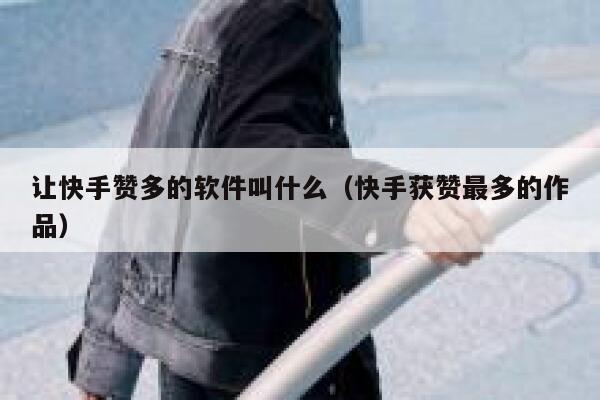 让快手赞多的软件叫什么（快手获赞最多的作品） 第1张