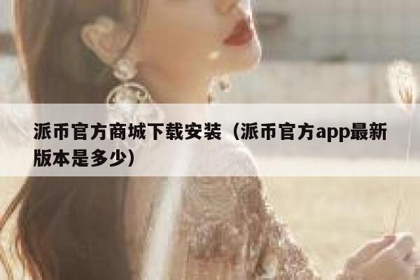 派币官方商城下载安装（派币官方app最新版本是多少） 第1张