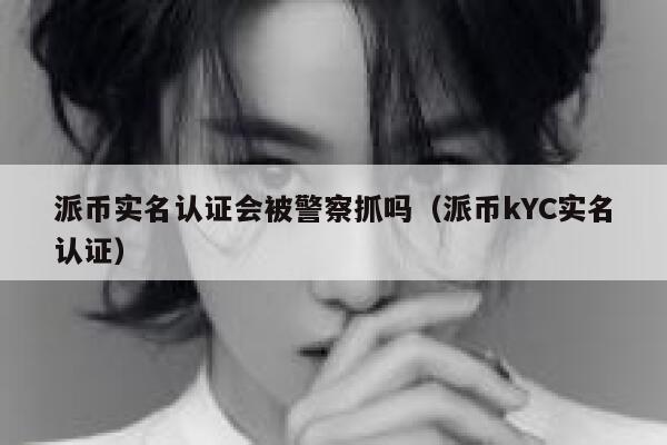 派币实名认证会被警察抓吗（派币kYC实名认证） 第1张