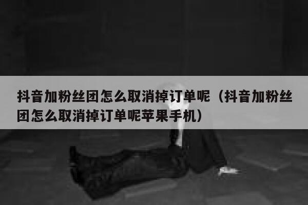 抖音加粉丝团怎么取消掉订单呢（抖音加粉丝团怎么取消掉订单呢苹果手机） 第1张