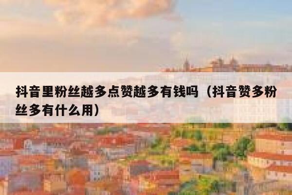 抖音里粉丝越多点赞越多有钱吗（抖音赞多粉丝多有什么用） 第1张