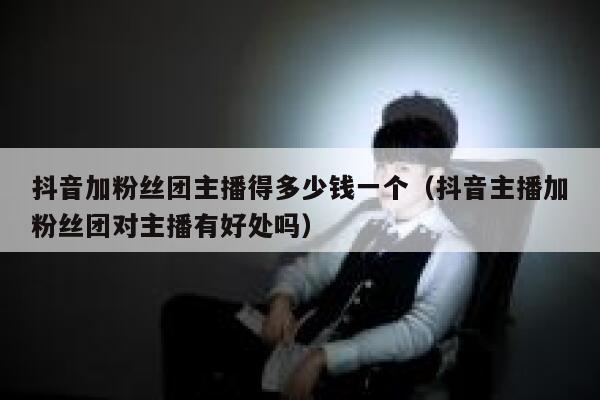 抖音加粉丝团主播得多少钱一个（抖音主播加粉丝团对主播有好处吗） 第1张