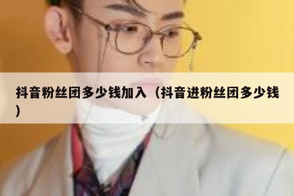 抖音粉丝团多少钱加入（抖音进粉丝团多少钱） 第1张