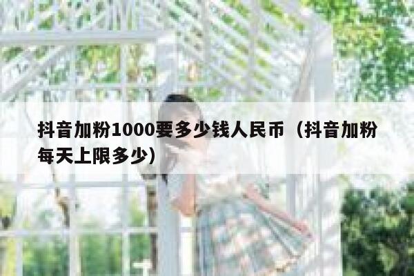 抖音加粉1000要多少钱人民币（抖音加粉每天上限多少） 第1张
