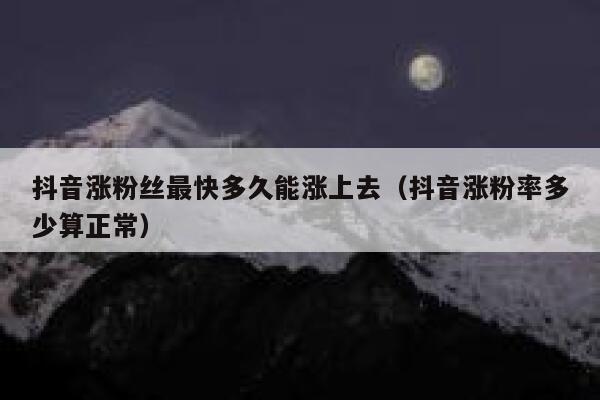 抖音涨粉丝最快多久能涨上去（抖音涨粉率多少算正常） 第1张