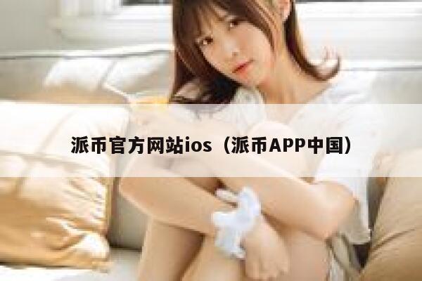 派币官方网站ios(派币APP中国) 第1张 派币官方网站ios(派币APP中国) 第1张