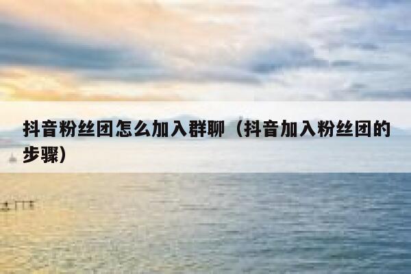 抖音粉丝团怎么加入群聊（抖音加入粉丝团的步骤） 第1张