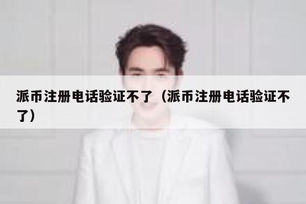 派币注册电话验证不了（派币注册电话验证不了） 第1张