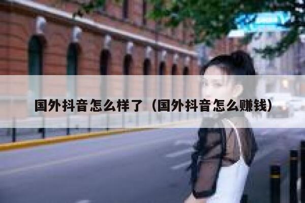 国外抖音怎么样了（国外抖音怎么赚钱） 第1张