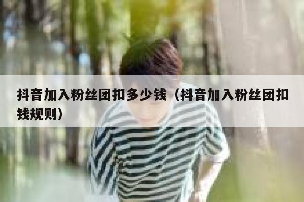 抖音加入粉丝团扣多少钱（抖音加入粉丝团扣钱规则） 第1张