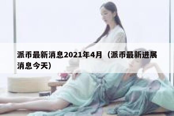 派币最新消息2021年4月（派币最新进展消息今天） 第1张
