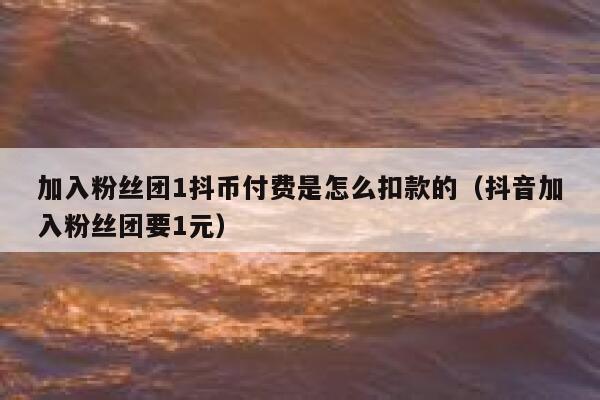 加入粉丝团1抖币付费是怎么扣款的(抖音加入粉丝团要1元) 第1张 加入粉丝团1抖币付费是怎么扣款的(抖音加入粉丝团要1元) 第1张