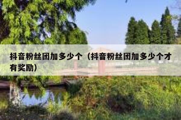 抖音粉丝团加多少个(抖音粉丝团加多少个才有奖励) 第1张 抖音粉丝团加多少个(抖音粉丝团加多少个才有奖励) 第1张