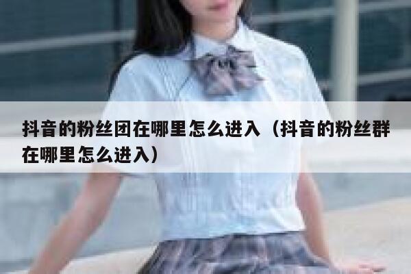 抖音的粉丝团在哪里怎么进入（抖音的粉丝群在哪里怎么进入） 第1张