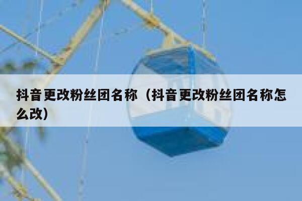 抖音更改粉丝团名称（抖音更改粉丝团名称怎么改） 第1张