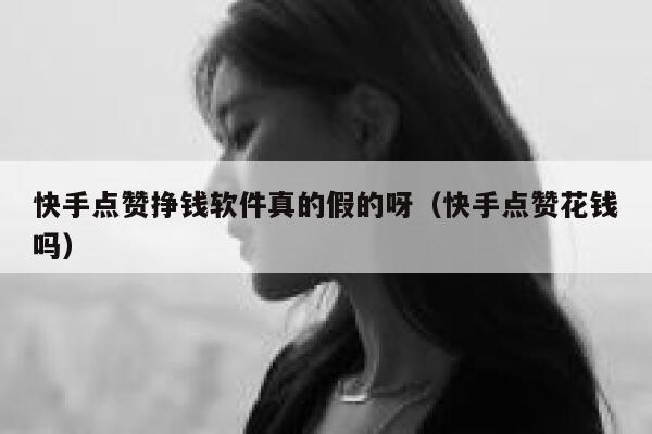 快手点赞挣钱软件真的假的呀（快手点赞花钱吗） 第1张