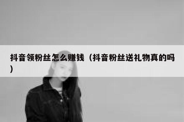 抖音领粉丝怎么赚钱(抖音粉丝送礼物真的吗) 第1张 抖音领粉丝怎么赚钱(抖音粉丝送礼物真的吗) 第1张