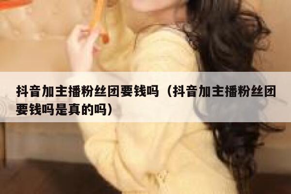 抖音加主播粉丝团要钱吗（抖音加主播粉丝团要钱吗是真的吗） 第1张
