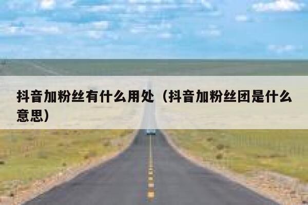 抖音加粉丝有什么用处（抖音加粉丝团是什么意思） 第1张
